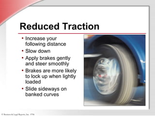 © Business & Legal Reports, Inc. 0706
Reduced Traction
• Increase your
following distance
• Slow down
• Apply brakes gently
and steer smoothly
• Brakes are more likely
to lock up when lightly
loaded
• Slide sideways on
banked curves
 