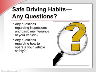 © Business & Legal Reports, Inc. 0706
Safe Driving Habits—
Any Questions?
• Any questions
regarding inspections
and basic maintenance
of your vehicle?
• Any questions
regarding how to
operate your vehicle
safely?
 