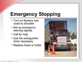 © Business & Legal Reports, Inc. 0706
Emergency Stopping
• Turn on flashers and
coast to shoulder
• Set up emergency
warning signals
• Call for help
• Use fire extinguisher
when necessary
• Replace fuses or bulbs
 