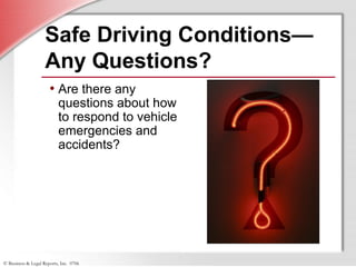 © Business & Legal Reports, Inc. 0706
Safe Driving Conditions—
Any Questions?
• Are there any
questions about how
to respond to vehicle
emergencies and
accidents?
 