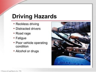 © Business & Legal Reports, Inc. 0706
Driving Hazards
• Reckless driving
• Distracted drivers
• Road rage
• Fatigue
• Poor vehicle operating
condition
• Alcohol or drugs
 