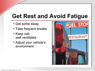 © Business & Legal Reports, Inc. 0706
Get Rest and Avoid Fatigue
• Get some sleep
• Take frequent breaks
• Keep cab
well ventilated
• Adjust your vehicle’s
environment
 