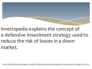 Investopedia explains the concept of
a defensive investment strategy used to
reduce the risk of losses in a down
market.
http://profitableinvestingtips.com/profitable-investing-tips/defensive-investment-strategy-for-2019
 