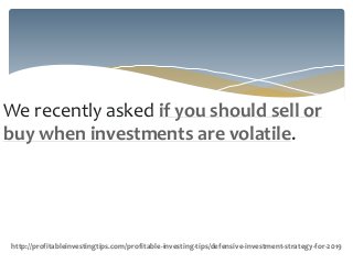 We recently asked if you should sell or
buy when investments are volatile.
http://profitableinvestingtips.com/profitable-investing-tips/defensive-investment-strategy-for-2019
 