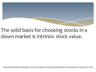 The solid basis for choosing stocks in a
down market is intrinsic stock value.
http://profitableinvestingtips.com/profitable-investing-tips/defensive-investment-strategy-for-2019
 