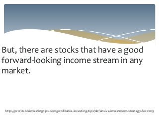 But, there are stocks that have a good
forward-looking income stream in any
market.
http://profitableinvestingtips.com/profitable-investing-tips/defensive-investment-strategy-for-2019
 