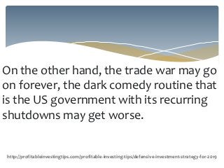 On the other hand, the trade war may go
on forever, the dark comedy routine that
is the US government with its recurring
shutdowns may get worse.
http://profitableinvestingtips.com/profitable-investing-tips/defensive-investment-strategy-for-2019
 