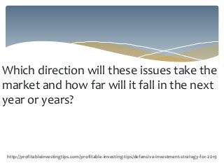 Which direction will these issues take the
market and how far will it fall in the next
year or years?
http://profitableinvestingtips.com/profitable-investing-tips/defensive-investment-strategy-for-2019
 