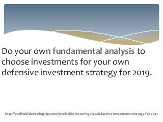 Do your own fundamental analysis to
choose investments for your own
defensive investment strategy for 2019.
http://profitableinvestingtips.com/profitable-investing-tips/defensive-investment-strategy-for-2019
 