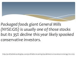 Packaged foods giant General Mills
(NYSE:GIS) is usually one of those stocks
but its 35% decline this year likely spooked
conservative investors.
http://profitableinvestingtips.com/profitable-investing-tips/defensive-investment-strategy-for-2019
 