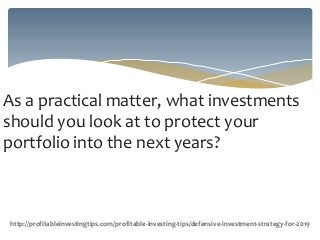 As a practical matter, what investments
should you look at to protect your
portfolio into the next years?
http://profitableinvestingtips.com/profitable-investing-tips/defensive-investment-strategy-for-2019
 