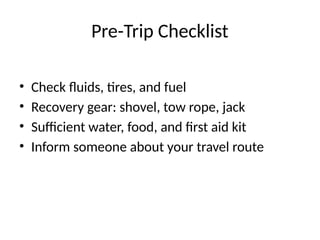 Pre-Trip Checklist
• Check fluids, tires, and fuel
• Recovery gear: shovel, tow rope, jack
• Sufficient water, food, and first aid kit
• Inform someone about your travel route
 