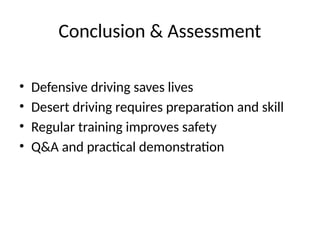Conclusion & Assessment
• Defensive driving saves lives
• Desert driving requires preparation and skill
• Regular training improves safety
• Q&A and practical demonstration
 