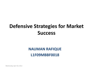 Defensive Strategies for Market
                 Success

                            NAUMAN RAFIQUE
                             L1F09MBBF0018

Wednesday, April 18, 2012
 