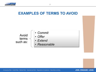 Enterprise Risk · Credit Risk · Market Risk · Operational Risk · Regulatory Compliance · Securities Lending
7
JOIN. ENGAGE. LEAD.
EXAMPLES OF TERMS TO AVOID
Avoid
terms
such as:
• Commit
• Offer
• Extend
• Reasonable
 