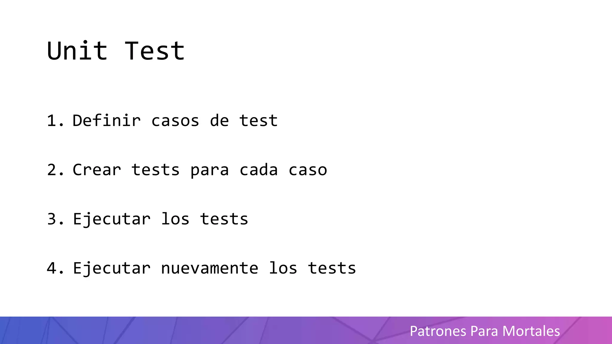 Patrones Para Mortales
Unit Test
1. Definir casos de test
2. Crear tests para cada caso
3. Ejecutar los tests
4. Ejecutar nuevamente los tests
 