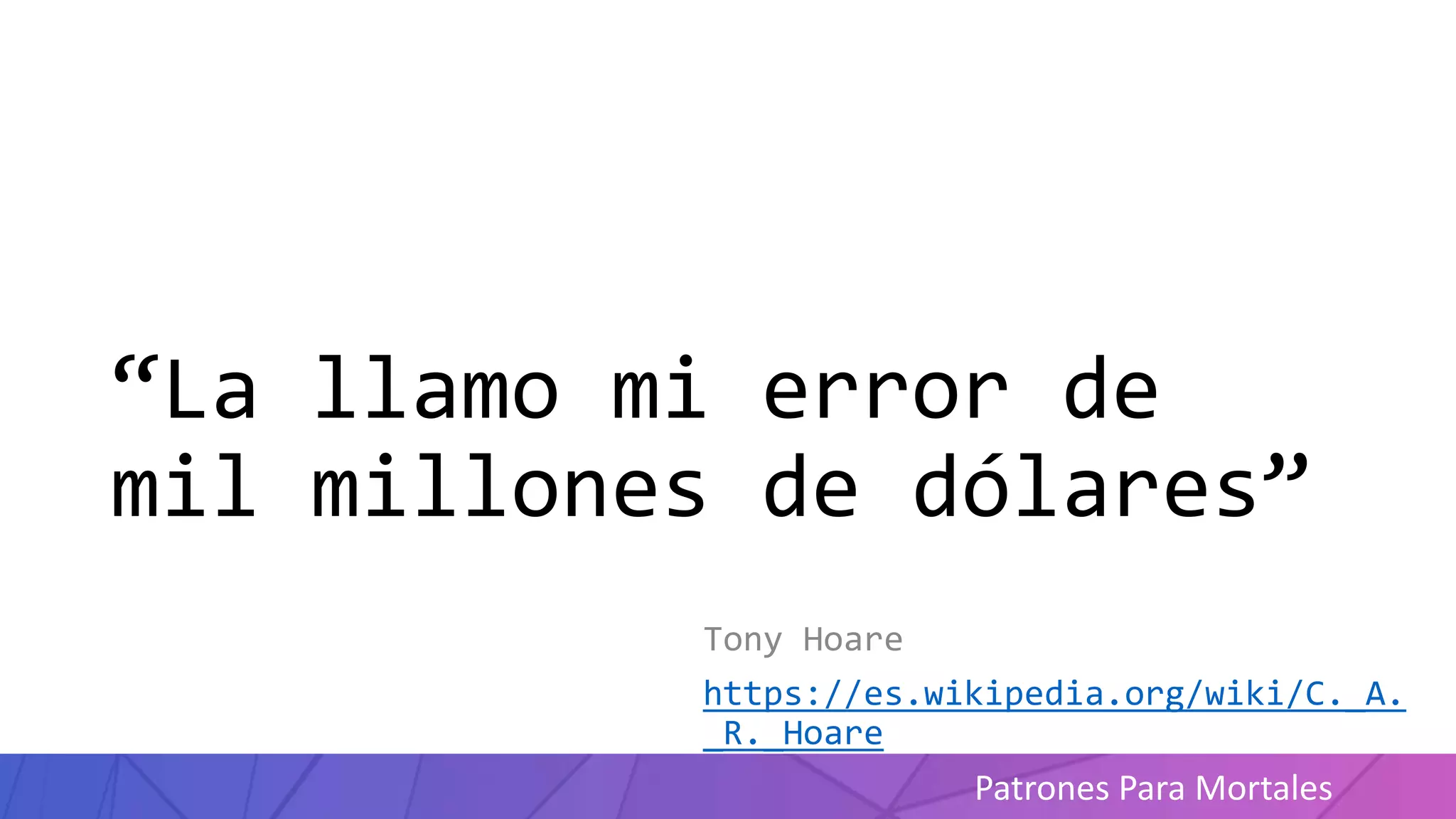 Patrones Para Mortales
“La llamo mi error de
mil millones de dólares”
Tony Hoare
https://es.wikipedia.org/wiki/C._A.
_R._Hoare
 