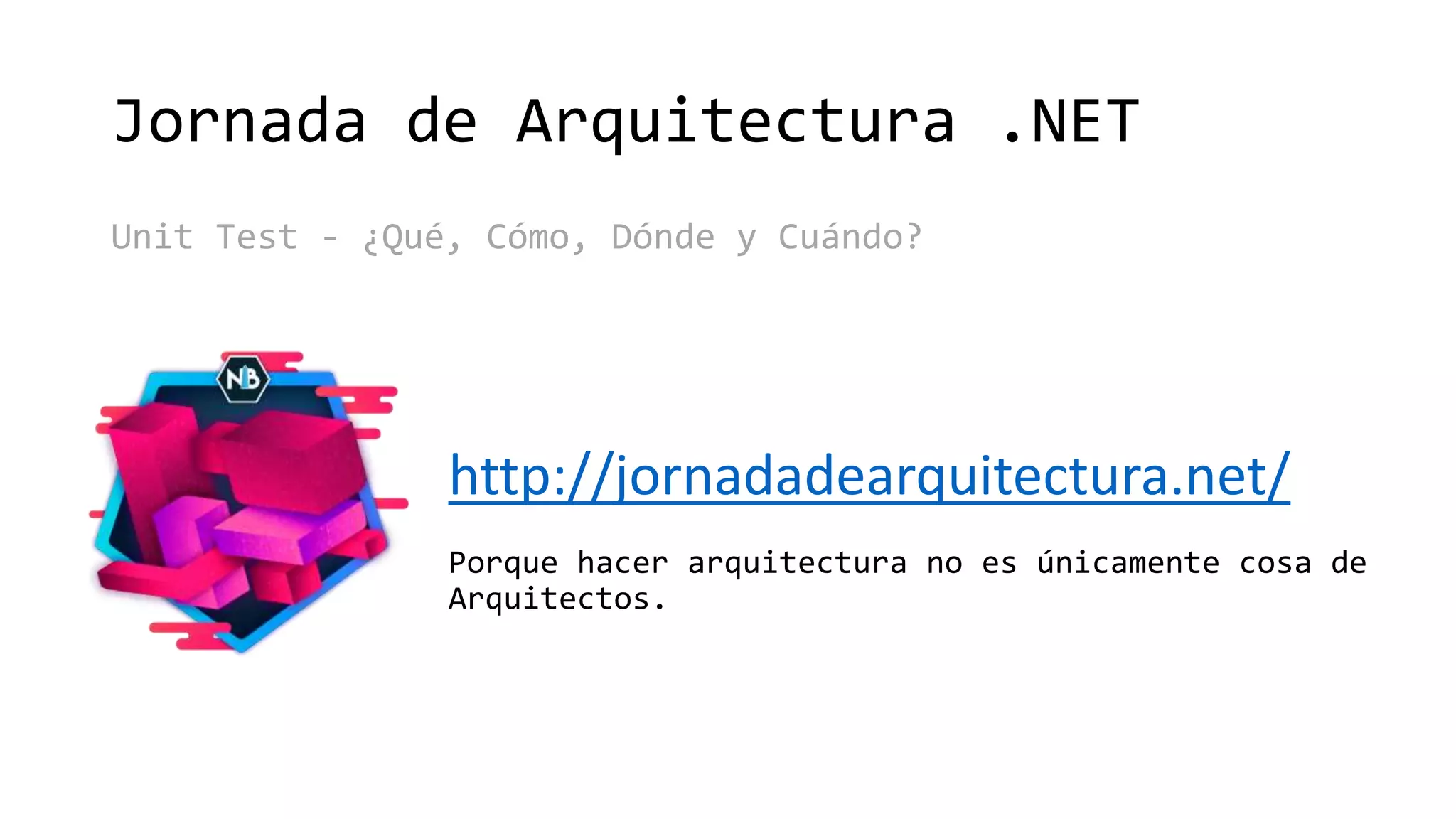 Patrones Para Mortales
Jornada de Arquitectura .NET
Unit Test - ¿Qué, Cómo, Dónde y Cuándo?
http://jornadadearquitectura.net/
Porque hacer arquitectura no es únicamente cosa de
Arquitectos.
 