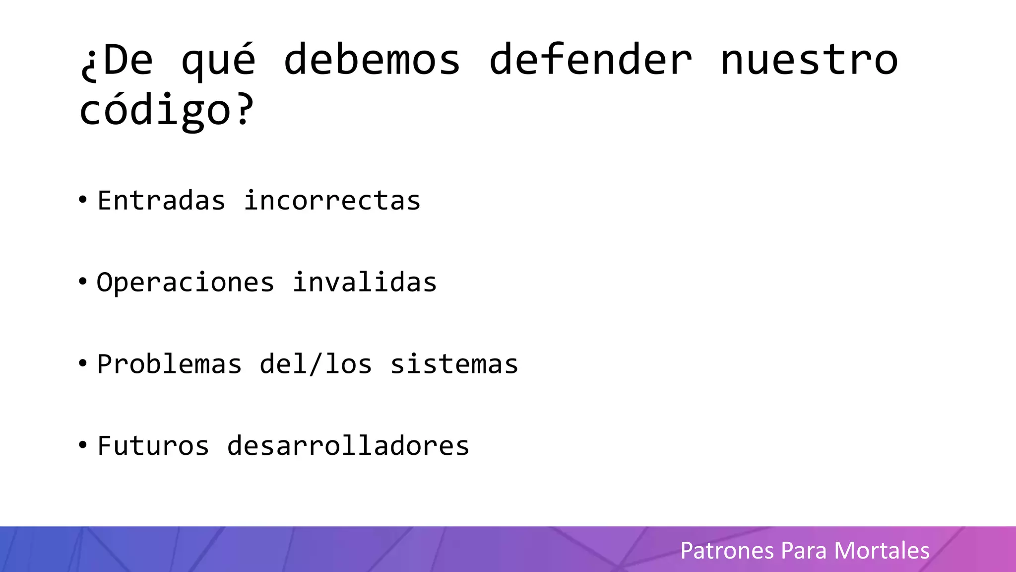Patrones Para Mortales
¿De qué debemos defender nuestro
código?
• Entradas incorrectas
• Operaciones invalidas
• Problemas del/los sistemas
• Futuros desarrolladores
 