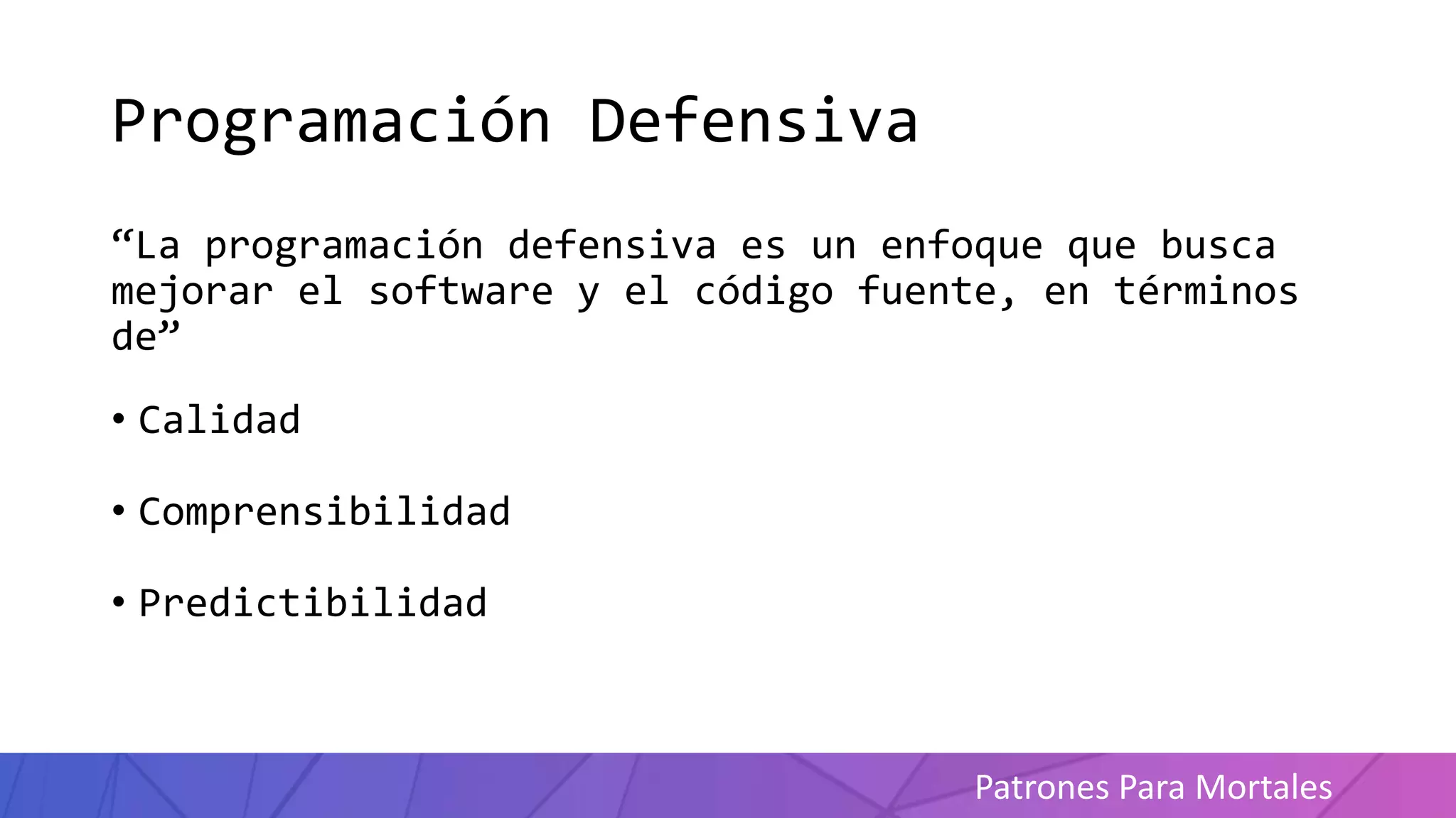 Patrones Para Mortales
Programación Defensiva
“La programación defensiva es un enfoque que busca
mejorar el software y el código fuente, en términos
de”
• Calidad
• Comprensibilidad
• Predictibilidad
 