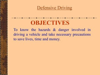 Defensive Driving
OBJECTIVES
To know the hazards & danger involved in
driving a vehicle and take necessary precautions
to save lives, time and money.
 