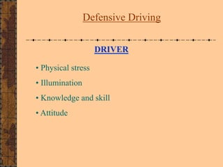 DRIVER
• Physical stress
• Illumination
• Knowledge and skill
• Attitude
Defensive Driving
 