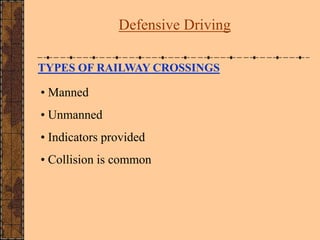 TYPES OF RAILWAY CROSSINGS
• Manned
• Unmanned
• Indicators provided
• Collision is common
Defensive Driving
 