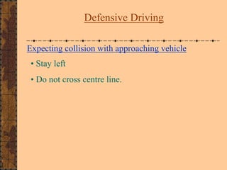 Expecting collision with approaching vehicle
• Stay left
• Do not cross centre line.
Defensive Driving
 