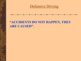 “ACCIDENTS DO NOT HAPPEN, THEY
ARE CAUSED”.
Defensive Driving
 