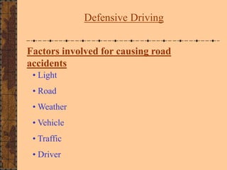 Factors involved for causing road
accidents
• Light
• Road
• Weather
• Vehicle
• Traffic
• Driver
Defensive Driving
 