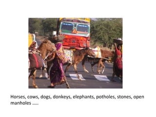 Horses, cows, dogs, donkeys, elephants, potholes, stones, open
manholes …..
 