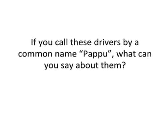 If you call these drivers by a
common name “Pappu”, what can
      you say about them?
 