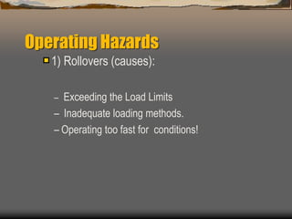 Operating Hazards
1) Rollovers (causes):
– Exceeding the Load Limits
– Inadequate loading methods.
– Operating too fast for conditions!
 