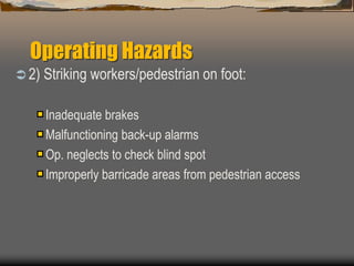 Operating Hazards
 2) Striking workers/pedestrian on foot:
Inadequate brakes
Malfunctioning back-up alarms
Op. neglects to check blind spot
Improperly barricade areas from pedestrian access
 