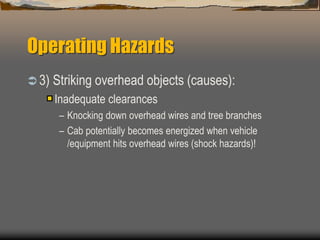 Operating Hazards
 3) Striking overhead objects (causes):
Inadequate clearances
– Knocking down overhead wires and tree branches
– Cab potentially becomes energized when vehicle
/equipment hits overhead wires (shock hazards)!
 