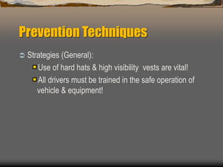 Prevention Techniques
 Strategies (General):
Use of hard hats & high visibility vests are vital!
All drivers must be trained in the safe operation of
vehicle & equipment!
 
