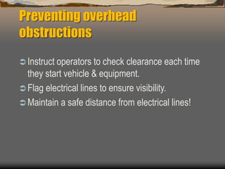 Preventing overhead
obstructions
 Instruct operators to check clearance each time
they start vehicle & equipment.
 Flag electrical lines to ensure visibility.
 Maintain a safe distance from electrical lines!
 