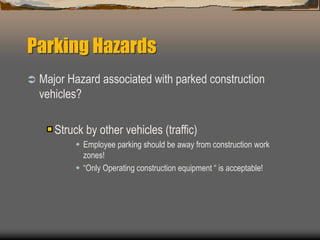 Parking Hazards
 Major Hazard associated with parked construction
vehicles?
Struck by other vehicles (traffic)
 Employee parking should be away from construction work
zones!
 “Only Operating construction equipment “ is acceptable!
 
