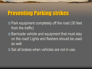 Preventing Parking strikes
 Park equipment completely off the road (30 feet
from the traffic)
 Barricade vehicle and equipment that must stay
on the road! Lights and flashers should be used
as well.
 Set all brakes when vehicles are not in use.
 