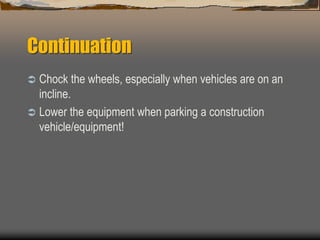 Continuation
 Chock the wheels, especially when vehicles are on an
incline.
 Lower the equipment when parking a construction
vehicle/equipment!
 