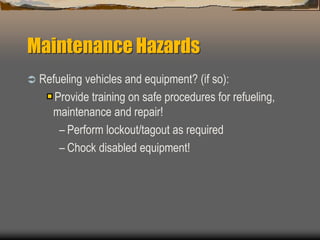Maintenance Hazards
 Refueling vehicles and equipment? (if so):
Provide training on safe procedures for refueling,
maintenance and repair!
– Perform lockout/tagout as required
– Chock disabled equipment!
 