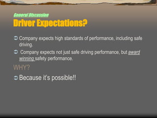 GeneralDiscussion
Driver Expectations?
 Company expects high standards of performance, including safe
driving.
 Company expects not just safe driving performance, but award
winning safety performance.
WHY?
 Because it’s possible!!
 