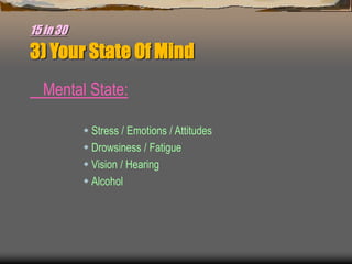 15 in 30
3) Your State Of Mind
Mental State:
 Stress / Emotions / Attitudes
 Drowsiness / Fatigue
 Vision / Hearing
 Alcohol
 