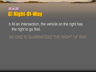 15 in 30
8) Right-Of-Way
 At an intersection, the vehicle on the right has
the right to go first.
NO ONE IS GUARANTEED THE RIGHT OF WAY.
 