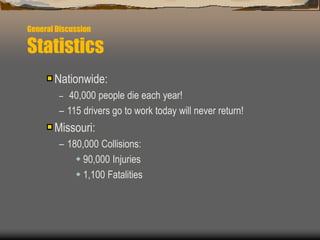 General Discussion
Statistics
Nationwide:
– 40,000 people die each year!
– 115 drivers go to work today will never return!
Missouri:
– 180,000 Collisions:
 90,000 Injuries
 1,100 Fatalities
 