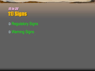 15 in 30
11) Signs
 Regulatory Signs
 Warning Signs
 