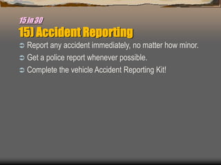 15 in 30
15) Accident Reporting
 Report any accident immediately, no matter how minor.
 Get a police report whenever possible.
 Complete the vehicle Accident Reporting Kit!
 
