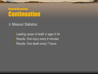 General Discussion
Continuation
 Missouri Statistics:
Leading cause of death in ages 5-34
Results: One injury every 6 minutes
Results: One death every 7 hours
 