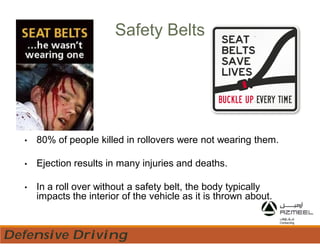 Safety Belts
• 80% of people killed in rollovers were not wearing them.
• Ejection results in many injuries and deaths.
• In a roll over without a safety belt, the body typically
impacts the interior of the vehicle as it is thrown about.
Defensive Driving
 
