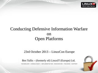Conducting Defensive Information Warfare
on
Open Platforms
23rd October 2013 – LinuxCon Europe
Ben Tullis – (formerly of) LinuxIT (Europe) Ltd.

 